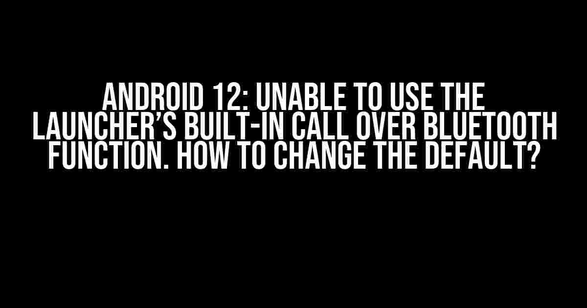 Android 12: Unable to use the launcher’s built-in call over Bluetooth function. How to change the default?