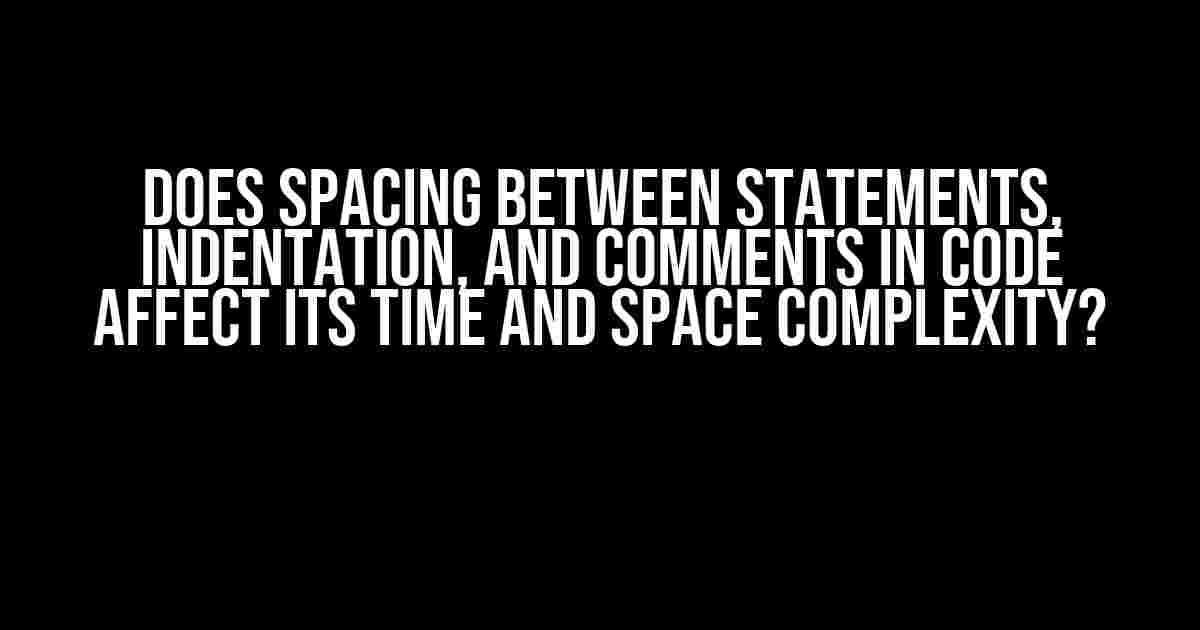 Does Spacing Between Statements, Indentation, and Comments in Code Affect Its Time and Space Complexity?