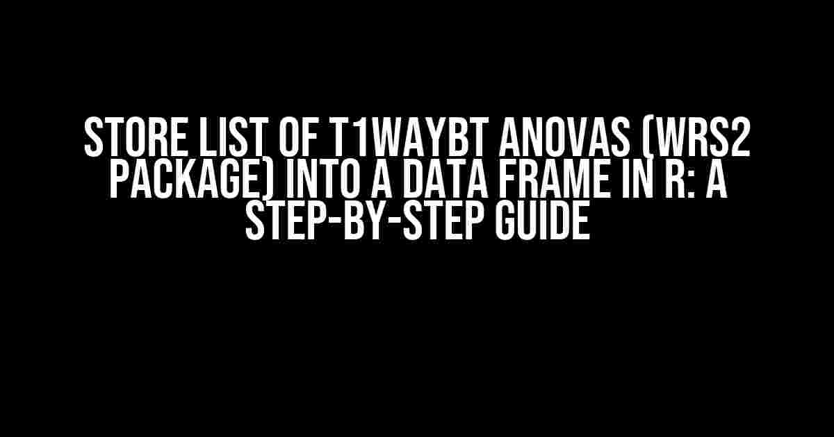 Store List of T1waybt ANOVAs (WRS2 Package) into a Data Frame in R: A Step-by-Step Guide