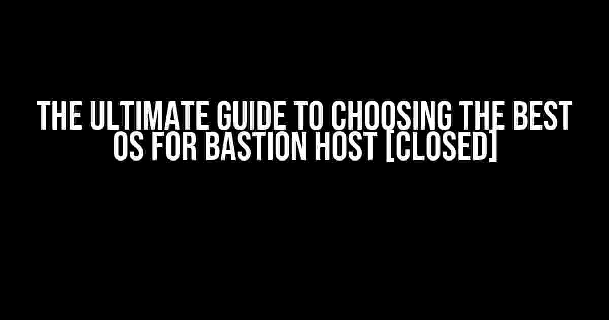 The Ultimate Guide to Choosing the Best OS for Bastion Host [Closed]