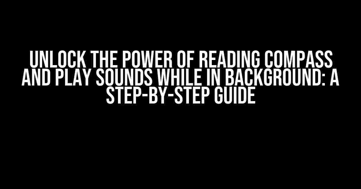 Unlock the Power of Reading Compass and Play Sounds While in Background: A Step-by-Step Guide