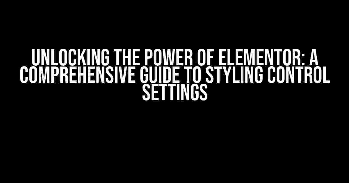 Unlocking the Power of Elementor: A Comprehensive Guide to Styling Control Settings