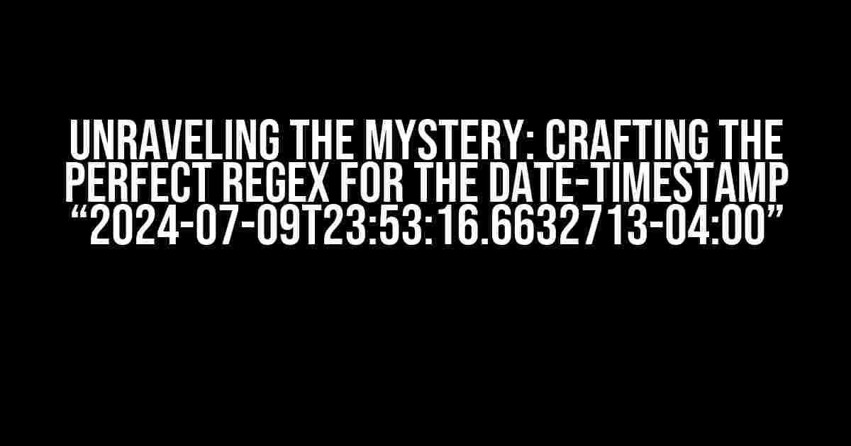 Unraveling the Mystery: Crafting the Perfect Regex for the Date-Timestamp “2024-07-09T23:53:16.6632713-04:00”